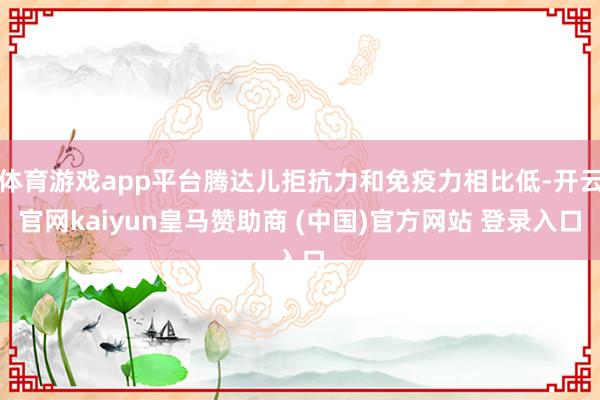 体育游戏app平台腾达儿拒抗力和免疫力相比低-开云官网kaiyun皇马赞助商 (中国)官方网站 登录入口