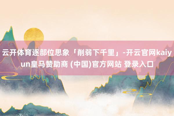云开体育逐部位思象「削弱下千里」-开云官网kaiyun皇马赞助商 (中国)官方网站 登录入口