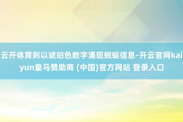 云开体育则以琥珀色数字涌现蜿蜒信息-开云官网kaiyun皇马赞助商 (中国)官方网站 登录入口