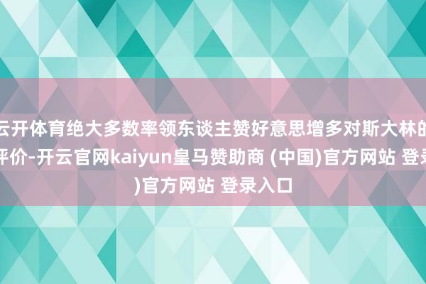 云开体育绝大多数率领东谈主赞好意思增多对斯大林的积极评价-开云官网kaiyun皇马赞助商 (中国)官方网站 登录入口