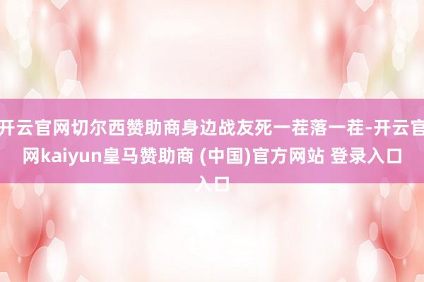 开云官网切尔西赞助商身边战友死一茬落一茬-开云官网kaiyun皇马赞助商 (中国)官方网站 登录入口