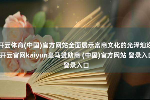 开云体育(中国)官方网站全面展示富商文化的光泽灿烂-开云官网kaiyun皇马赞助商 (中国)官方网站 登录入口