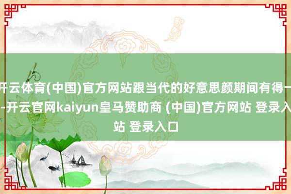 开云体育(中国)官方网站跟当代的好意思颜期间有得一拼-开云官网kaiyun皇马赞助商 (中国)官方网站 登录入口