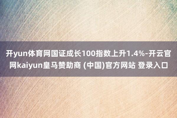 开yun体育网国证成长100指数上升1.4%-开云官网kaiyun皇马赞助商 (中国)官方网站 登录入口