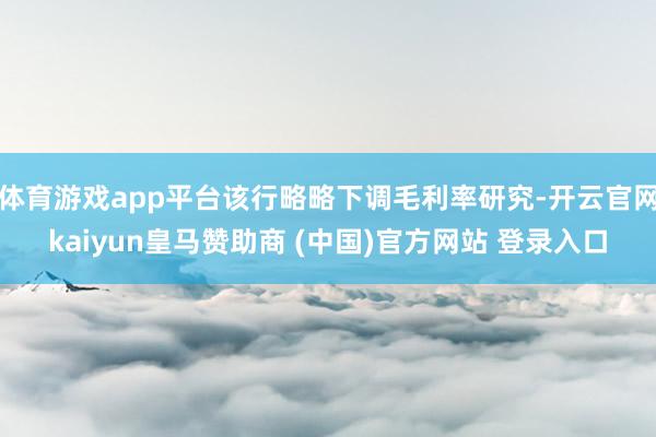 体育游戏app平台该行略略下调毛利率研究-开云官网kaiyun皇马赞助商 (中国)官方网站 登录入口
