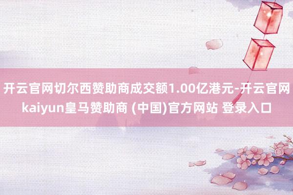 开云官网切尔西赞助商成交额1.00亿港元-开云官网kaiyun皇马赞助商 (中国)官方网站 登录入口