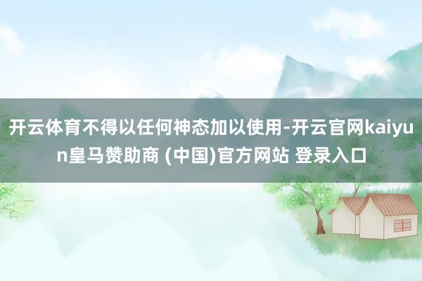 开云体育不得以任何神态加以使用-开云官网kaiyun皇马赞助商 (中国)官方网站 登录入口