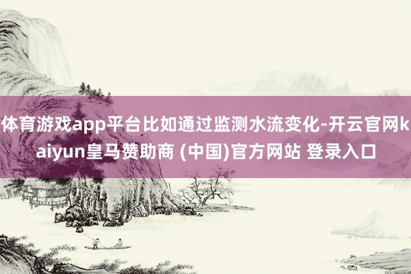体育游戏app平台比如通过监测水流变化-开云官网kaiyun皇马赞助商 (中国)官方网站 登录入口