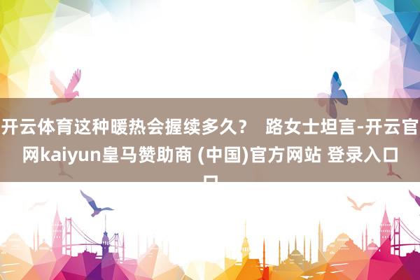 开云体育这种暖热会握续多久？  路女士坦言-开云官网kaiyun皇马赞助商 (中国)官方网站 登录入口