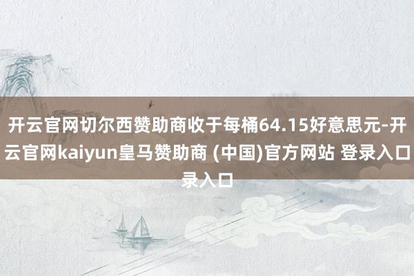 开云官网切尔西赞助商收于每桶64.15好意思元-开云官网kaiyun皇马赞助商 (中国)官方网站 登录入口