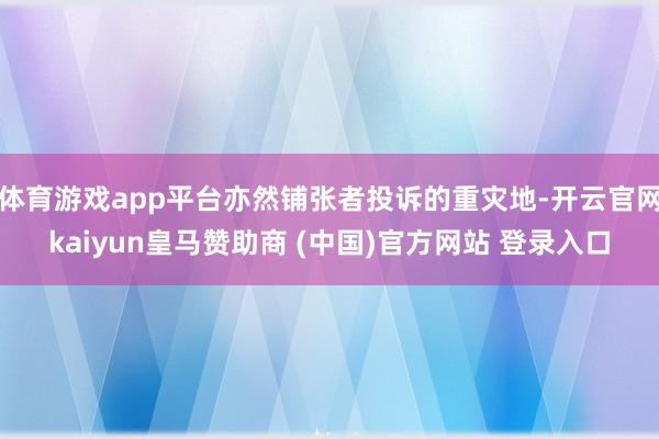 体育游戏app平台亦然铺张者投诉的重灾地-开云官网kaiyun皇马赞助商 (中国)官方网站 登录入口