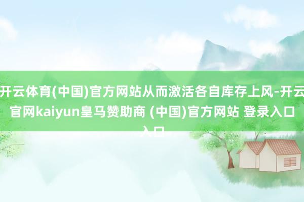开云体育(中国)官方网站从而激活各自库存上风-开云官网kaiyun皇马赞助商 (中国)官方网站 登录入口