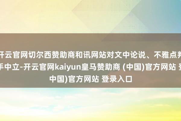 开云官网切尔西赞助商和讯网站对文中论说、不雅点判断保合手中立-开云官网kaiyun皇马赞助商 (中国)官方网站 登录入口