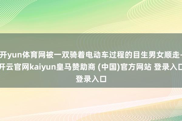 开yun体育网被一双骑着电动车过程的目生男女顺走-开云官网kaiyun皇马赞助商 (中国)官方网站 登录入口
