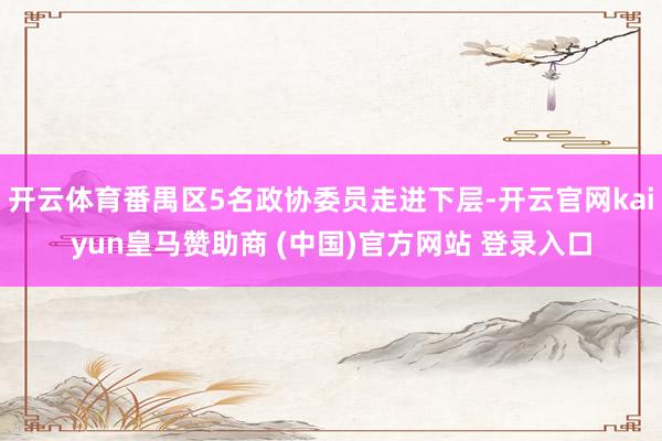 开云体育番禺区5名政协委员走进下层-开云官网kaiyun皇马赞助商 (中国)官方网站 登录入口