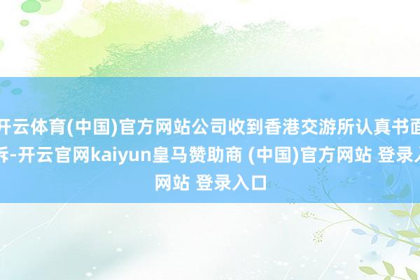 开云体育(中国)官方网站公司收到香港交游所认真书面陈诉-开云官网kaiyun皇马赞助商 (中国)官方网站 登录入口