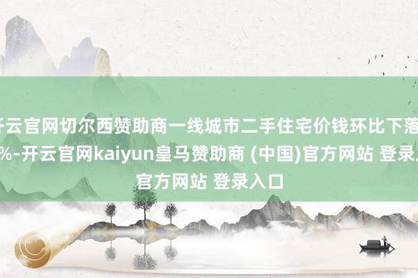 开云官网切尔西赞助商一线城市二手住宅价钱环比下落0.37%-开云官网kaiyun皇马赞助商 (中国)官方网站 登录入口