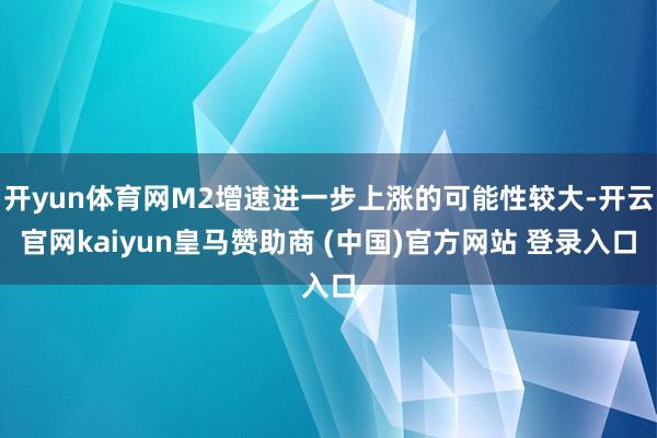 开yun体育网M2增速进一步上涨的可能性较大-开云官网kaiyun皇马赞助商 (中国)官方网站 登录入口