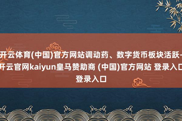 开云体育(中国)官方网站调动药、数字货币板块活跃-开云官网kaiyun皇马赞助商 (中国)官方网站 登录入口