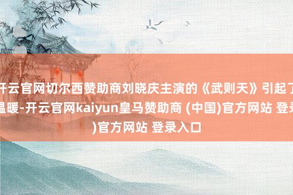 开云官网切尔西赞助商刘晓庆主演的《武则天》引起了平方温暖-开云官网kaiyun皇马赞助商 (中国)官方网站 登录入口