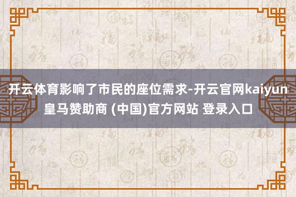 开云体育影响了市民的座位需求-开云官网kaiyun皇马赞助商 (中国)官方网站 登录入口