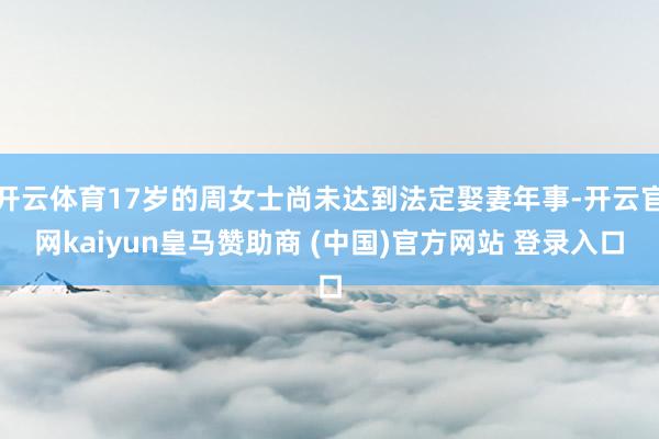 开云体育17岁的周女士尚未达到法定娶妻年事-开云官网kaiyun皇马赞助商 (中国)官方网站 登录入口