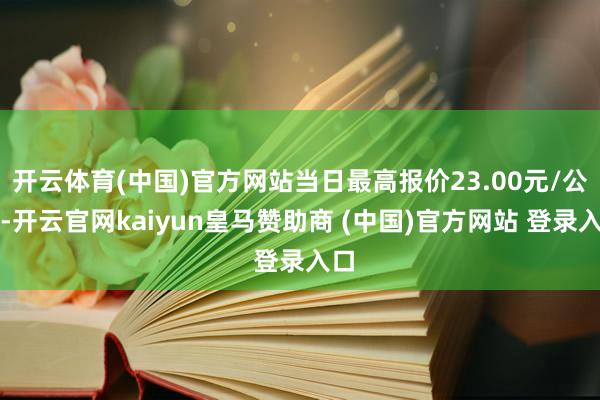 开云体育(中国)官方网站当日最高报价23.00元/公斤-开云官网kaiyun皇马赞助商 (中国)官方网站 登录入口