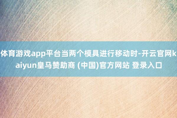 体育游戏app平台当两个模具进行移动时-开云官网kaiyun皇马赞助商 (中国)官方网站 登录入口