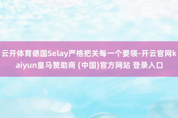 云开体育德国Selay严格把关每一个要领-开云官网kaiyun皇马赞助商 (中国)官方网站 登录入口