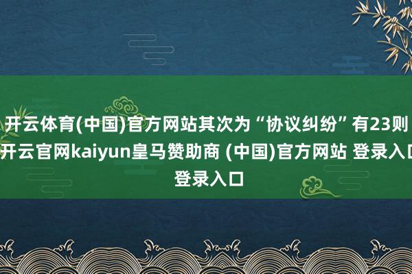开云体育(中国)官方网站其次为“协议纠纷”有23则-开云官网kaiyun皇马赞助商 (中国)官方网站 登录入口