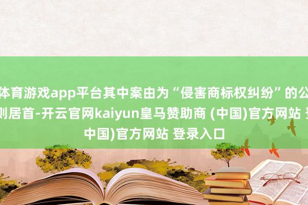 体育游戏app平台其中案由为“侵害商标权纠纷”的公告以41则居首-开云官网kaiyun皇马赞助商 (中国)官方网站 登录入口