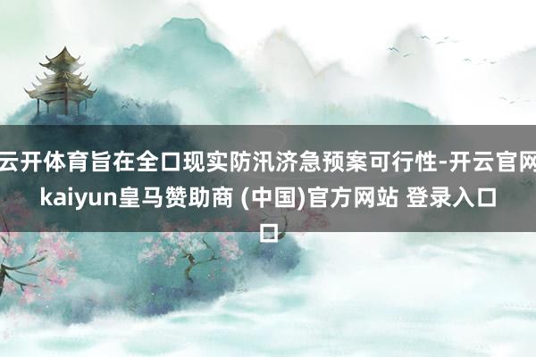 云开体育旨在全口现实防汛济急预案可行性-开云官网kaiyun皇马赞助商 (中国)官方网站 登录入口