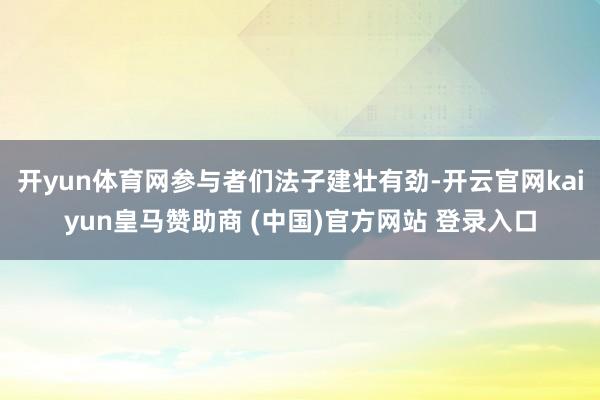 开yun体育网参与者们法子建壮有劲-开云官网kaiyun皇马赞助商 (中国)官方网站 登录入口