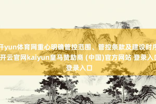 开yun体育网重心明确管控范围、管控条款及建设时序-开云官网kaiyun皇马赞助商 (中国)官方网站 登录入口
