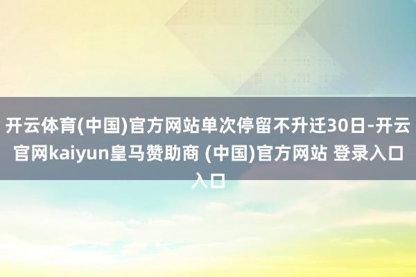 开云体育(中国)官方网站单次停留不升迁30日-开云官网kaiyun皇马赞助商 (中国)官方网站 登录入口
