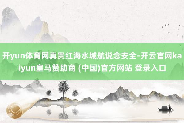 开yun体育网真贵红海水域航说念安全-开云官网kaiyun皇马赞助商 (中国)官方网站 登录入口