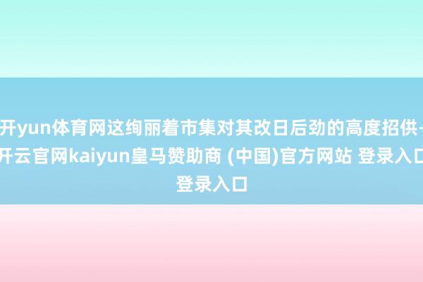 开yun体育网这绚丽着市集对其改日后劲的高度招供-开云官网kaiyun皇马赞助商 (中国)官方网站 登录入口