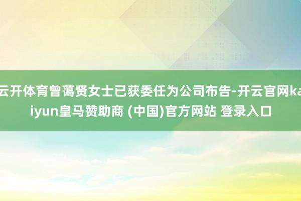 云开体育曾蔼贤女士已获委任为公司布告-开云官网kaiyun皇马赞助商 (中国)官方网站 登录入口