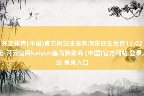 开云体育(中国)官方网站生意利润东谈主民币13.02亿元-开云官网kaiyun皇马赞助商 (中国)官方网站 登录入口