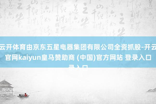 云开体育由京东五星电器集团有限公司全资抓股-开云官网kaiyun皇马赞助商 (中国)官方网站 登录入口