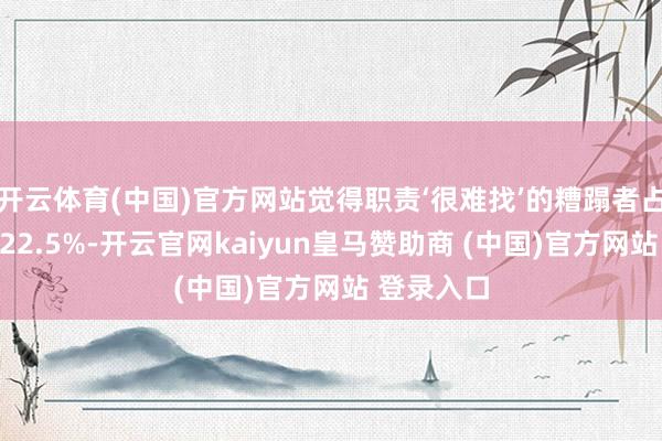 开云体育(中国)官方网站觉得职责‘很难找’的糟蹋者占比攀升至22.5%-开云官网kaiyun皇马赞助商 (中国)官方网站 登录入口