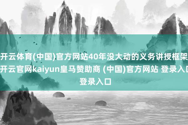 开云体育(中国)官方网站40年没大动的义务讲授框架-开云官网kaiyun皇马赞助商 (中国)官方网站 登录入口