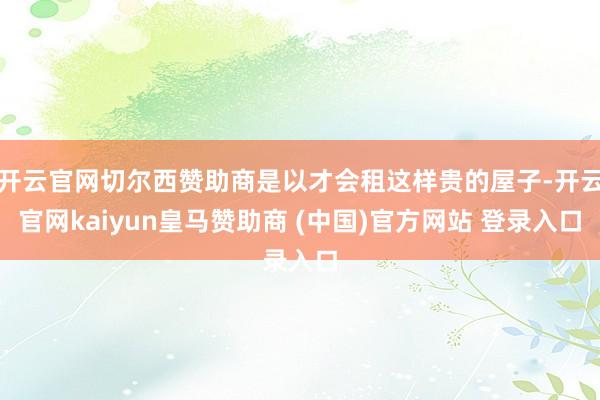 开云官网切尔西赞助商是以才会租这样贵的屋子-开云官网kaiyun皇马赞助商 (中国)官方网站 登录入口