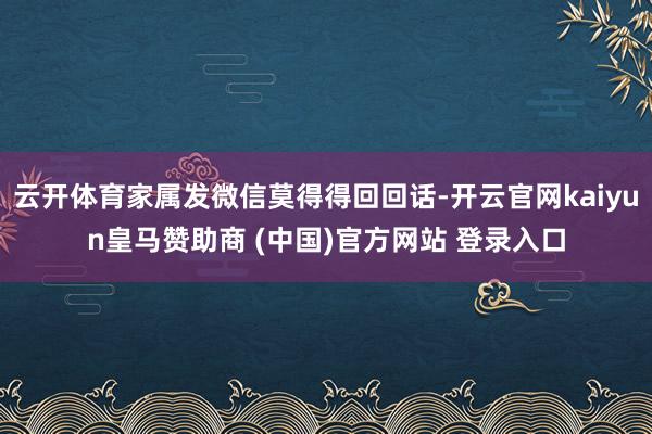 云开体育家属发微信莫得得回回话-开云官网kaiyun皇马赞助商 (中国)官方网站 登录入口