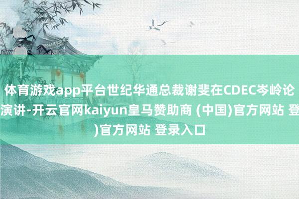 体育游戏app平台世纪华通总裁谢斐在CDEC岑岭论坛发扮演讲-开云官网kaiyun皇马赞助商 (中国)官方网站 登录入口