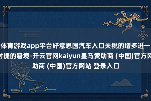 体育游戏app平台好意思国汽车入口关税的增多进一步加重了保时捷的窘境-开云官网kaiyun皇马赞助商 (中国)官方网站 登录入口