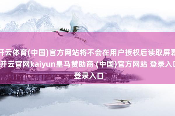 开云体育(中国)官方网站将不会在用户授权后读取屏幕-开云官网kaiyun皇马赞助商 (中国)官方网站 登录入口