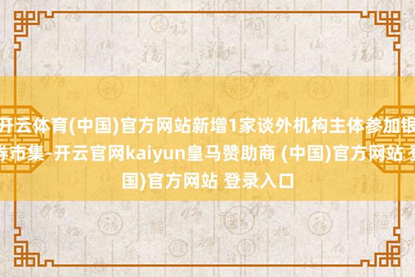 开云体育(中国)官方网站新增1家谈外机构主体参加银行间债券市集-开云官网kaiyun皇马赞助商 (中国)官方网站 登录入口