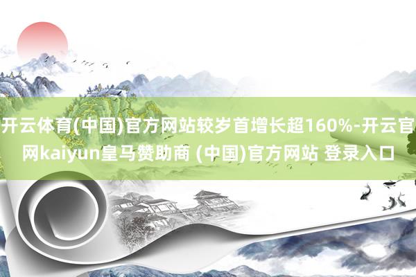 开云体育(中国)官方网站较岁首增长超160%-开云官网kaiyun皇马赞助商 (中国)官方网站 登录入口