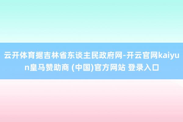 云开体育据吉林省东谈主民政府网-开云官网kaiyun皇马赞助商 (中国)官方网站 登录入口
